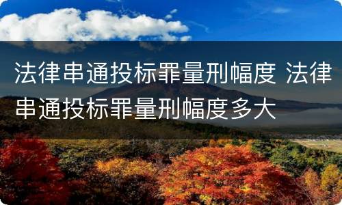 法律串通投标罪量刑幅度 法律串通投标罪量刑幅度多大