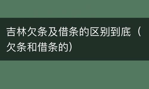 吉林欠条及借条的区别到底（欠条和借条的）