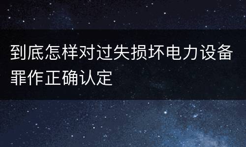 到底怎样对过失损坏电力设备罪作正确认定