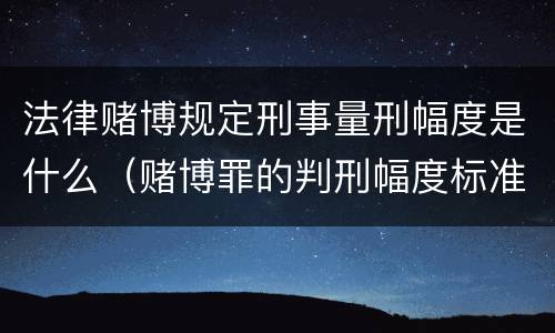 法律赌博规定刑事量刑幅度是什么（赌博罪的判刑幅度标准）
