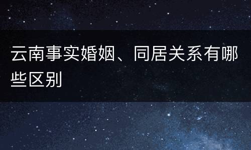 云南事实婚姻、同居关系有哪些区别