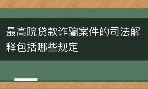 最高院贷款诈骗案件的司法解释包括哪些规定