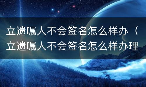 立遗嘱人不会签名怎么样办（立遗嘱人不会签名怎么样办理）
