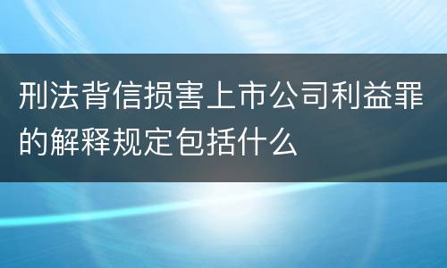 刑法背信损害上市公司利益罪的解释规定包括什么