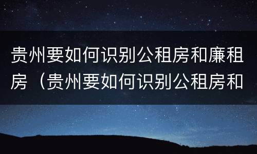 贵州要如何识别公租房和廉租房（贵州要如何识别公租房和廉租房呢）