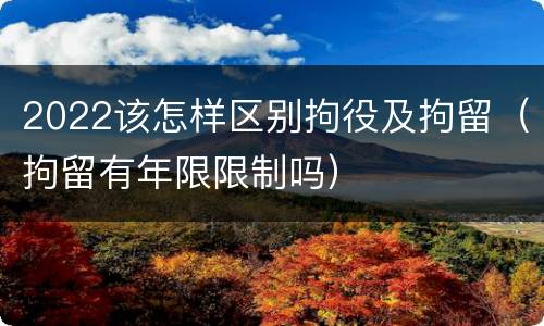 2022该怎样区别拘役及拘留（拘留有年限限制吗）