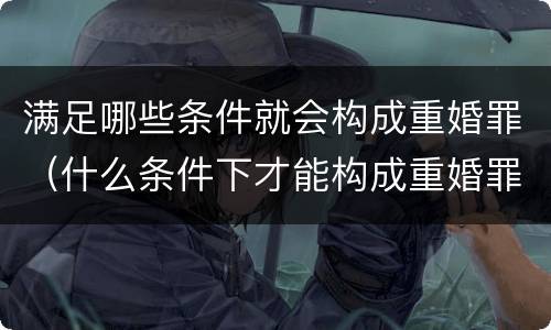 满足哪些条件就会构成重婚罪（什么条件下才能构成重婚罪）