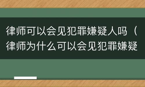律师可以会见犯罪嫌疑人吗（律师为什么可以会见犯罪嫌疑人）