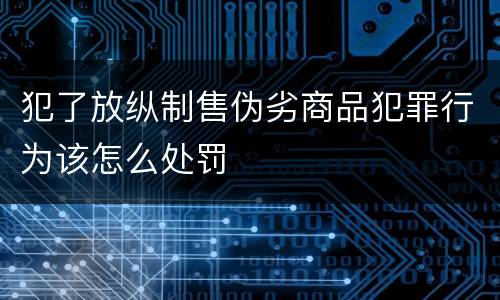 犯了放纵制售伪劣商品犯罪行为该怎么处罚