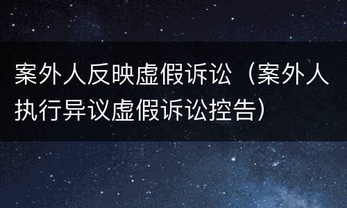 案外人反映虚假诉讼（案外人执行异议虚假诉讼控告）