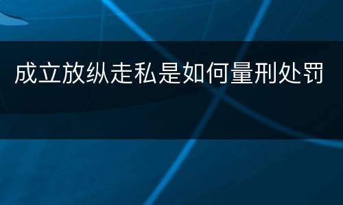 成立放纵走私是如何量刑处罚