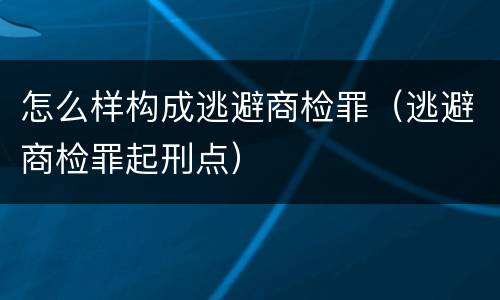 怎么样构成逃避商检罪（逃避商检罪起刑点）