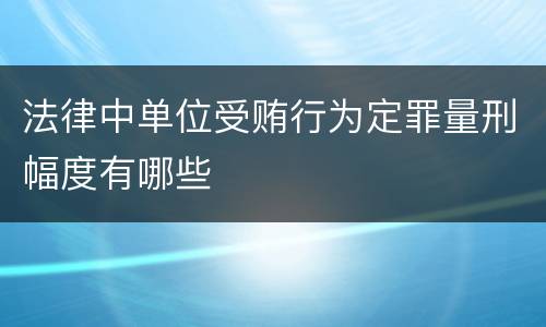 法律中单位受贿行为定罪量刑幅度有哪些