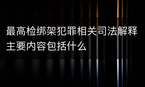 最高检绑架犯罪相关司法解释主要内容包括什么