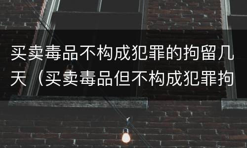 买卖毒品不构成犯罪的拘留几天（买卖毒品但不构成犯罪拘留几天）