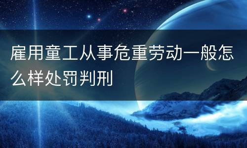 雇用童工从事危重劳动一般怎么样处罚判刑