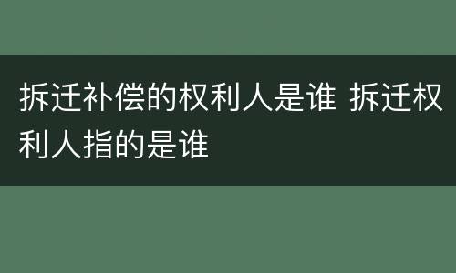 拆迁补偿的权利人是谁 拆迁权利人指的是谁