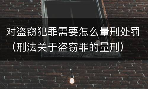 对盗窃犯罪需要怎么量刑处罚（刑法关于盗窃罪的量刑）