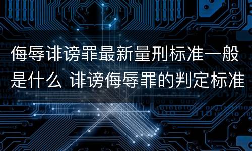 侮辱诽谤罪最新量刑标准一般是什么 诽谤侮辱罪的判定标准