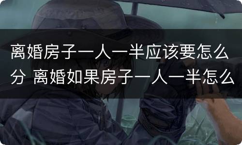 离婚房子一人一半应该要怎么分 离婚如果房子一人一半怎么办