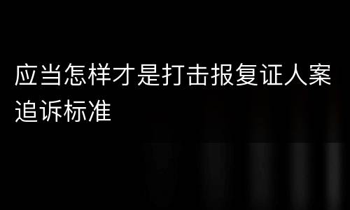 应当怎样才是打击报复证人案追诉标准