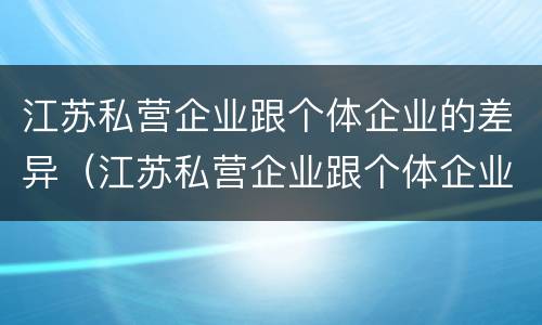 江苏私营企业跟个体企业的差异（江苏私营企业跟个体企业的差异有多大）