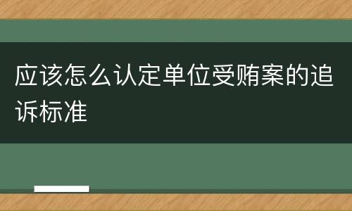 应该怎么认定单位受贿案的追诉标准