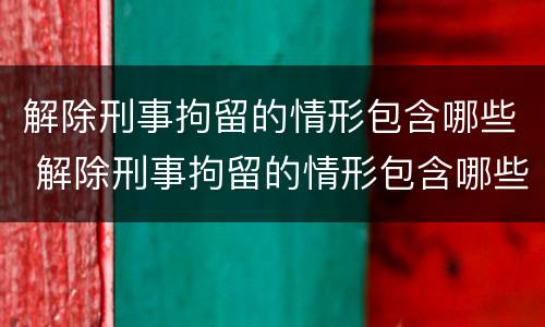 解除刑事拘留的情形包含哪些 解除刑事拘留的情形包含哪些条件