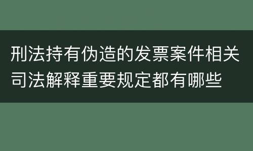 刑法持有伪造的发票案件相关司法解释重要规定都有哪些