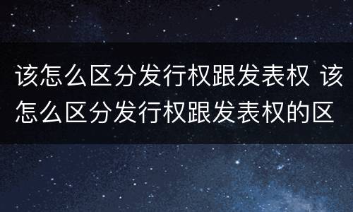该怎么区分发行权跟发表权 该怎么区分发行权跟发表权的区别