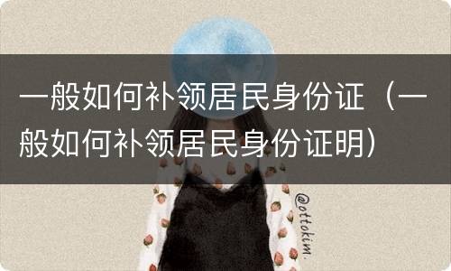 一般如何补领居民身份证（一般如何补领居民身份证明）