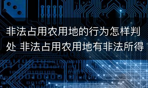 非法占用农用地的行为怎样判处 非法占用农用地有非法所得吗