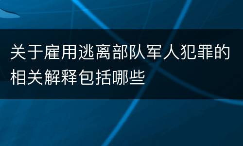关于雇用逃离部队军人犯罪的相关解释包括哪些