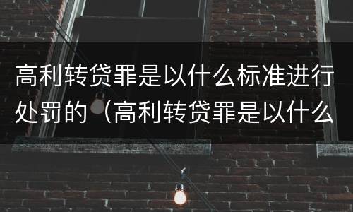 高利转贷罪是以什么标准进行处罚的（高利转贷罪是以什么标准进行处罚的呢）