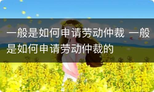 一般是如何申请劳动仲裁 一般是如何申请劳动仲裁的