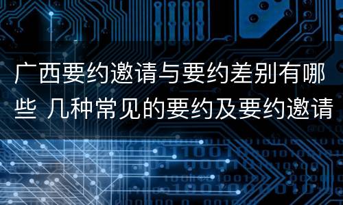 广西要约邀请与要约差别有哪些 几种常见的要约及要约邀请
