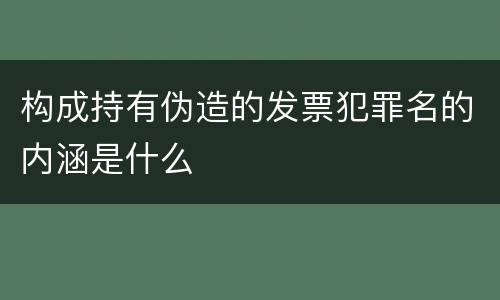 构成持有伪造的发票犯罪名的内涵是什么