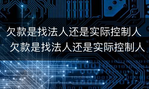 欠款是找法人还是实际控制人 欠款是找法人还是实际控制人企业倒闭了