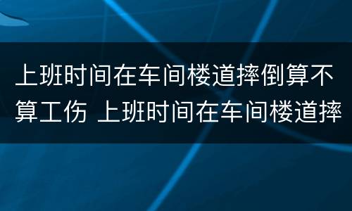 上班时间在车间楼道摔倒算不算工伤 上班时间在车间楼道摔倒算不算工伤保险