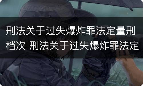 刑法关于过失爆炸罪法定量刑档次 刑法关于过失爆炸罪法定量刑档次的规定