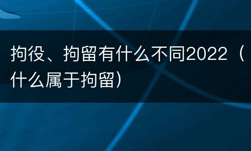 拘役、拘留有什么不同2022（什么属于拘留）