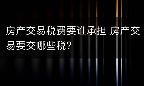 房产交易税费要谁承担 房产交易要交哪些税?