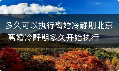 多久可以执行离婚冷静期北京 离婚冷静期多久开始执行