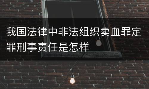 我国法律中非法组织卖血罪定罪刑事责任是怎样
