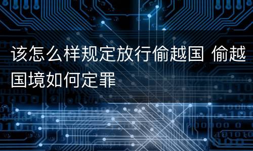 该怎么样规定放行偷越国 偷越国境如何定罪