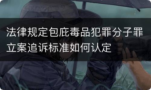 法律规定包庇毒品犯罪分子罪立案追诉标准如何认定