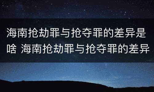 海南抢劫罪与抢夺罪的差异是啥 海南抢劫罪与抢夺罪的差异是啥呢