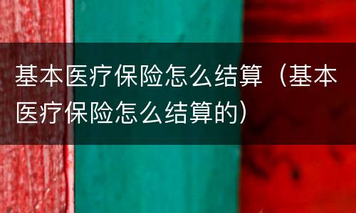 基本医疗保险怎么结算（基本医疗保险怎么结算的）