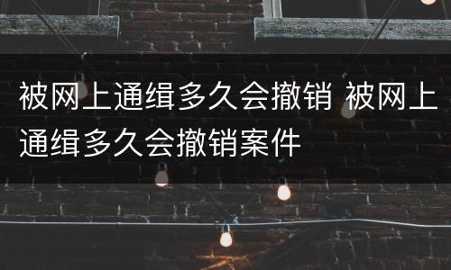 被网上通缉多久会撤销 被网上通缉多久会撤销案件