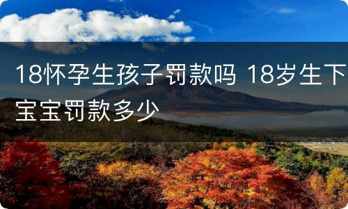 18怀孕生孩子罚款吗 18岁生下宝宝罚款多少